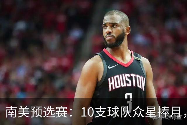 南美预选赛：10支球队众星捧月，7队争“半块蛋糕