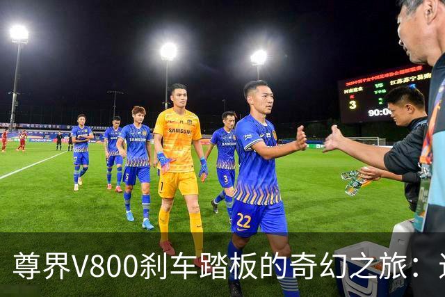 尊界V800刹车踏板的奇幻之旅：退车潮与神秘检测