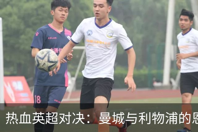 热血英超对决：曼城与利物浦的恩怨情仇再续！