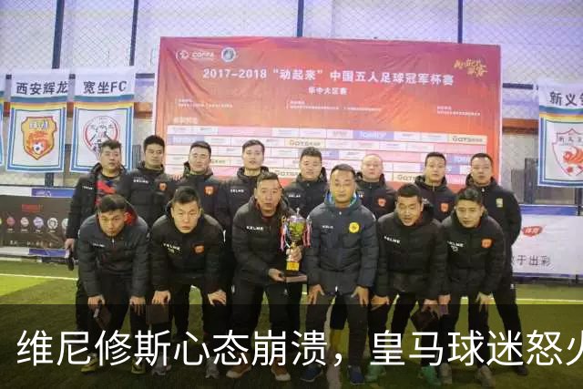 维尼修斯心态崩溃，皇马球迷怒火中烧的背后故事